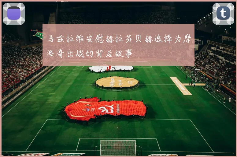 马兹拉维安慰赫拉芬贝赫选择为摩洛哥出战的背后故事