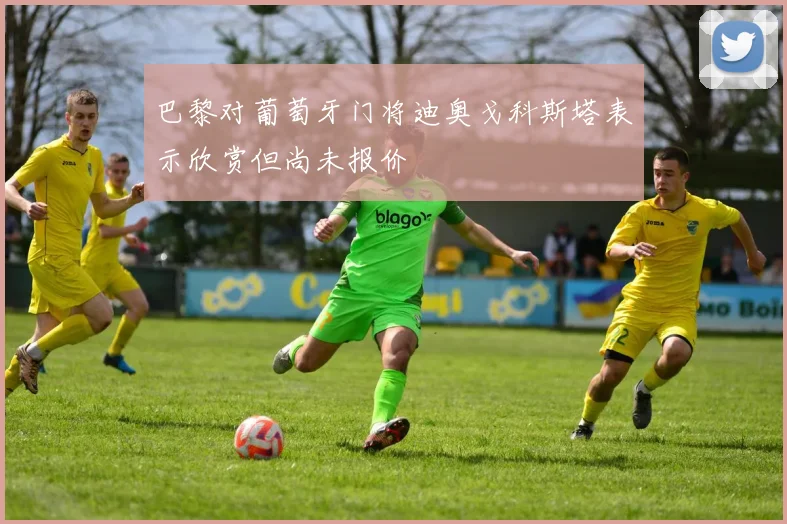 巴黎对葡萄牙门将迪奥戈科斯塔表示欣赏但尚未报价