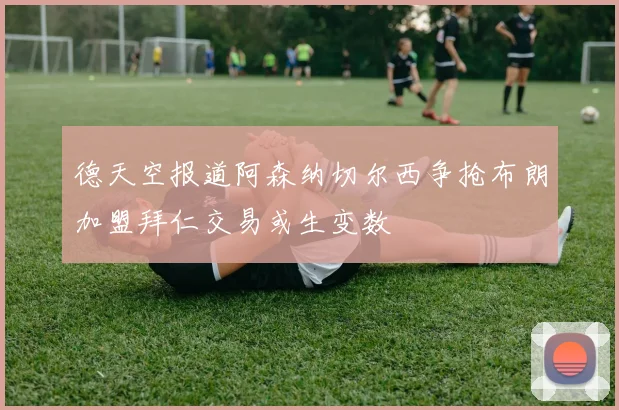 德天空报道阿森纳切尔西争抢布朗加盟拜仁交易或生变数