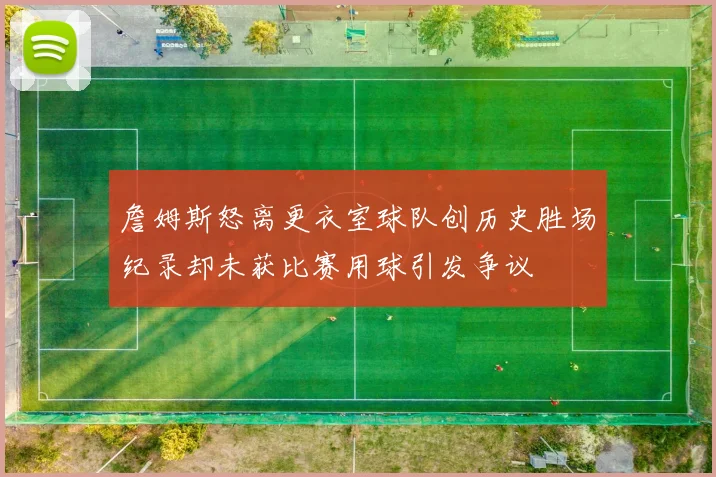 詹姆斯怒离更衣室球队创历史胜场纪录却未获比赛用球引发争议