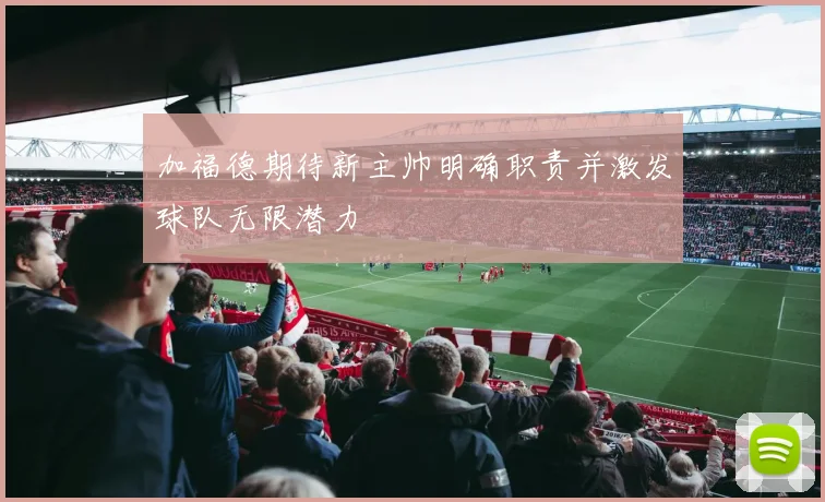 加福德期待新主帅明确职责并激发球队无限潜力
