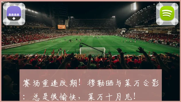 赛场重逢改期！穆勒晒与莱万合影：总是很愉快，莱万十月见！