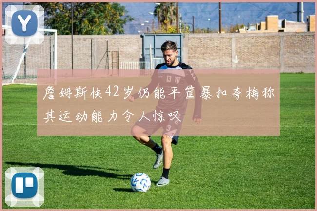 詹姆斯快42岁仍能平筐暴扣夸梅称其运动能力令人惊叹