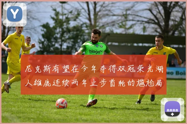 尼克斯有望在今年夺得双冠荣光湖人雄鹿连续两年止步首轮的尴尬局面