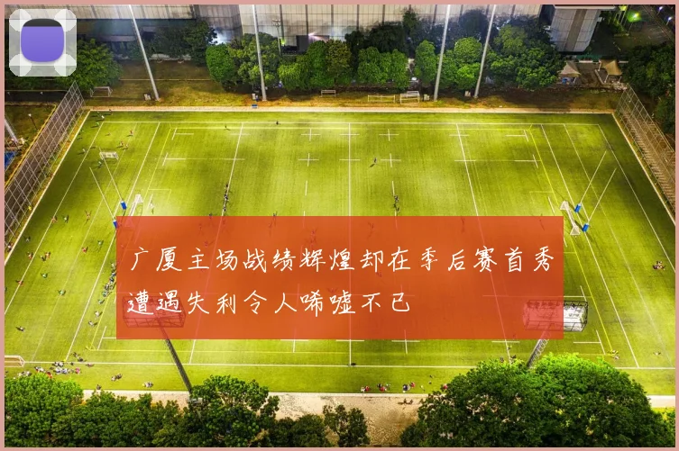 广厦主场战绩辉煌却在季后赛首秀遭遇失利令人唏嘘不已