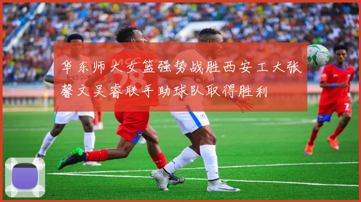 华东师大女篮强势战胜西安工大张馨文吴睿联手助球队取得胜利