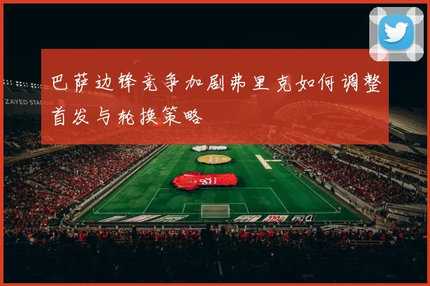 巴萨边锋竞争加剧弗里克如何调整首发与轮换策略