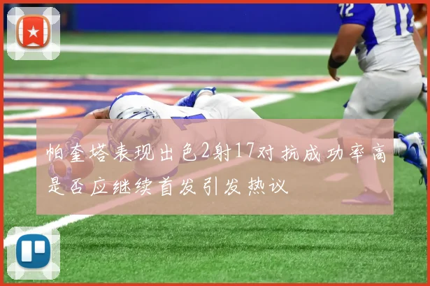 帕奎塔表现出色2射17对抗成功率高是否应继续首发引发热议