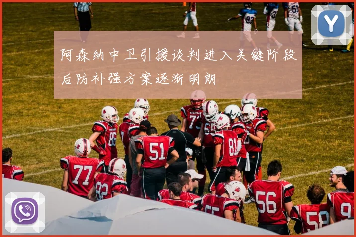 阿森纳中卫引援谈判进入关键阶段后防补强方案逐渐明朗