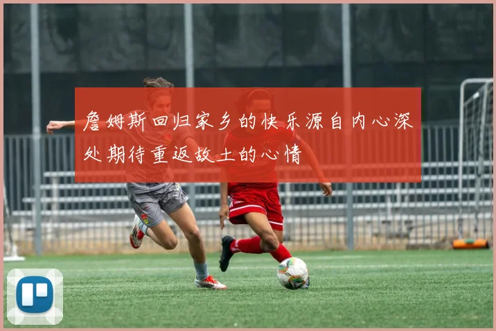 詹姆斯回归家乡的快乐源自内心深处期待重返故土的心情