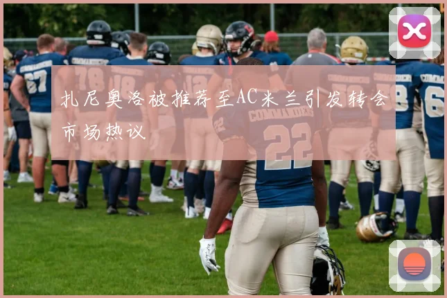 扎尼奥洛被推荐至AC米兰引发转会市场热议