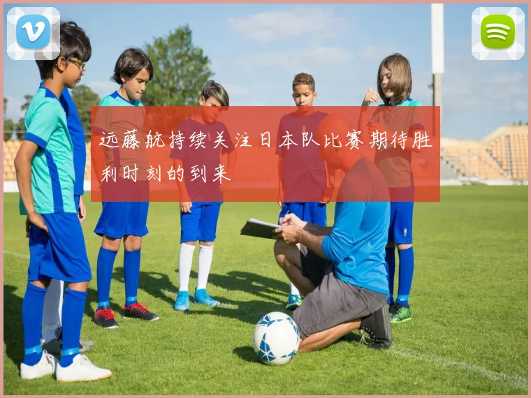 远藤航持续关注日本队比赛期待胜利时刻的到来