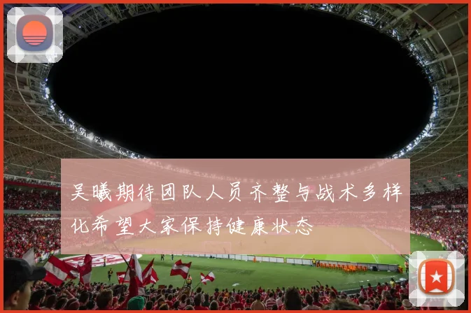 吴曦期待团队人员齐整与战术多样化希望大家保持健康状态