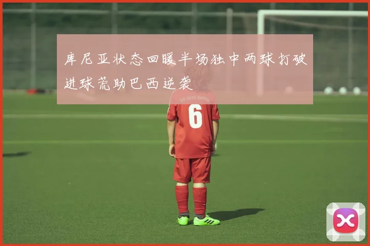 库尼亚状态回暖半场独中两球打破进球荒助巴西逆袭
