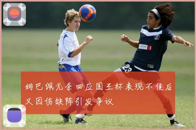 姆巴佩无奈回应国王杯表现不佳后又因伤缺阵引发争议