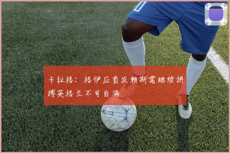 卡拉格：格伊应首发赖斯需继续拼搏英格兰不可自满