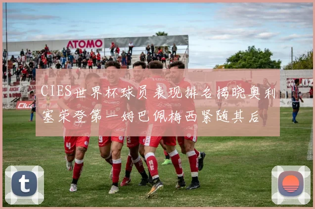 CIES世界杯球员表现排名揭晓奥利塞荣登第一姆巴佩梅西紧随其后