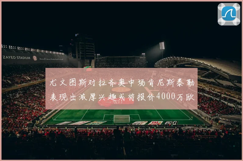 尤文图斯对拉齐奥中场肯尼斯泰勒表现出浓厚兴趣或将报价4000万欧元
