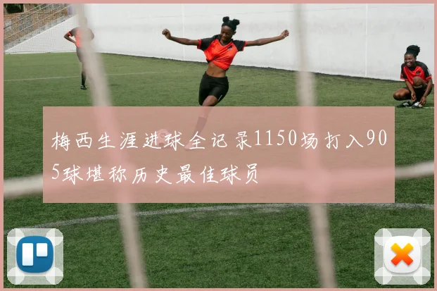 梅西生涯进球全记录1150场打入905球堪称历史最佳球员