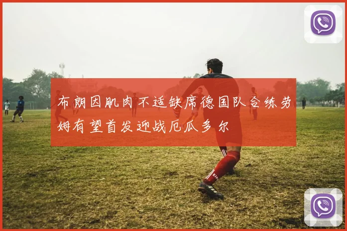 布朗因肌肉不适缺席德国队合练劳姆有望首发迎战厄瓜多尔