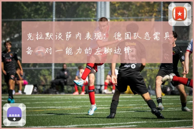 克拉默谈萨内表现：德国队急需具备一对一能力的左脚边锋