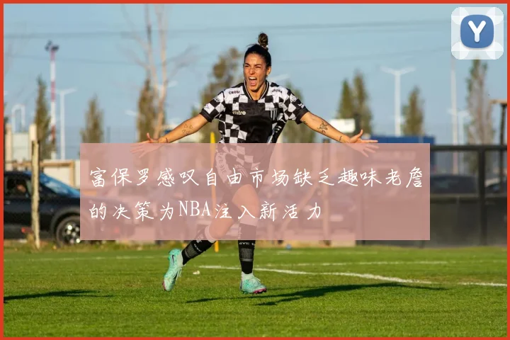 富保罗感叹自由市场缺乏趣味老詹的决策为NBA注入新活力