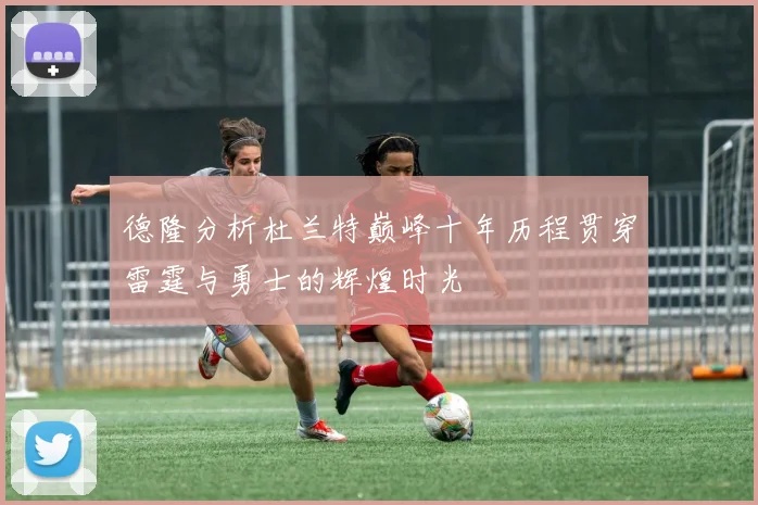 德隆分析杜兰特巅峰十年历程贯穿雷霆与勇士的辉煌时光