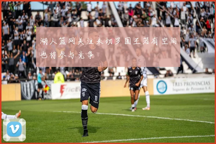 湖人篮网关注米切罗国王若有空间也将参与竞争