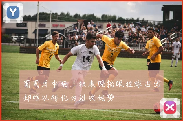葡萄牙中场三核表现抢眼控球占优却难以转化为进攻优势