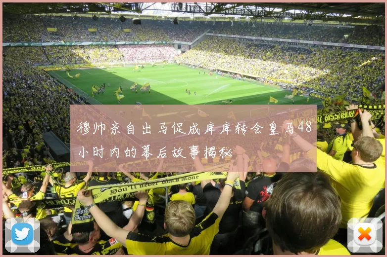 穆帅亲自出马促成库库转会皇马48小时内的幕后故事揭秘