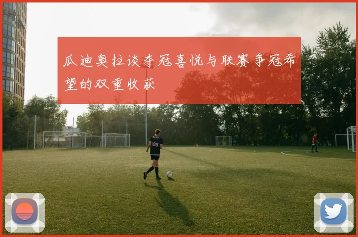 瓜迪奥拉谈夺冠喜悦与联赛争冠希望的双重收获