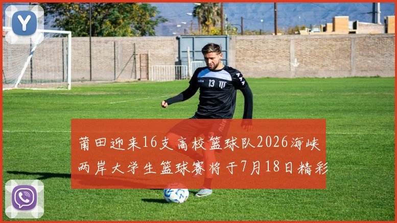 莆田迎来16支高校篮球队2026海峡两岸大学生篮球赛将于7月18日精彩开幕