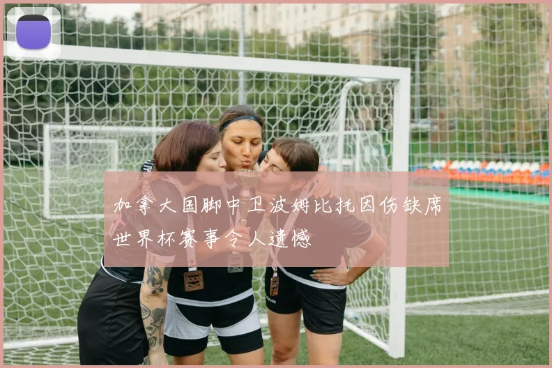 加拿大国脚中卫波姆比托因伤缺席世界杯赛事令人遗憾