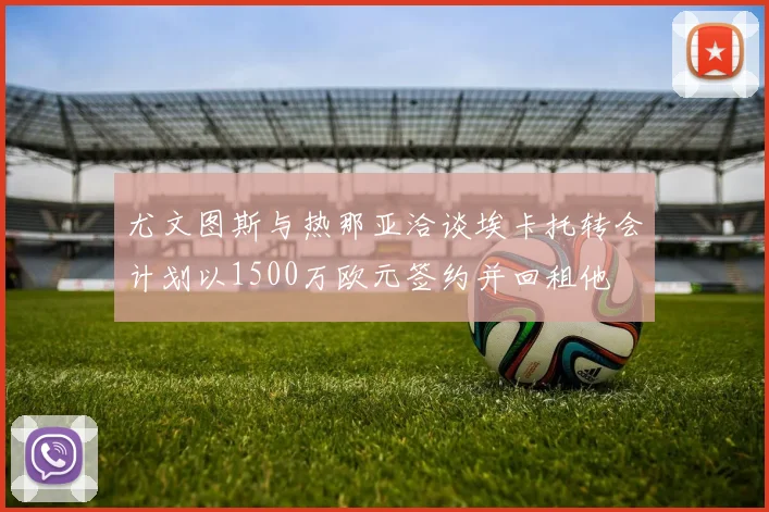 尤文图斯与热那亚洽谈埃卡托转会计划以1500万欧元签约并回租他