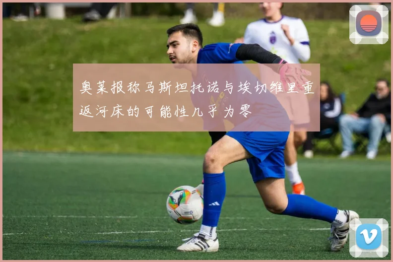 奥莱报称马斯坦托诺与埃切维里重返河床的可能性几乎为零